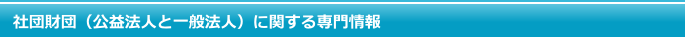社団財団（公益法人と一般法人）に関する専門情報